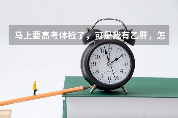 马上要高考体检了，可是我有乙肝，怎么办