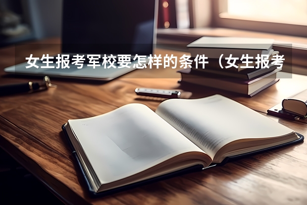 女生报考军校要怎样的条件（女生报考军校好不好）