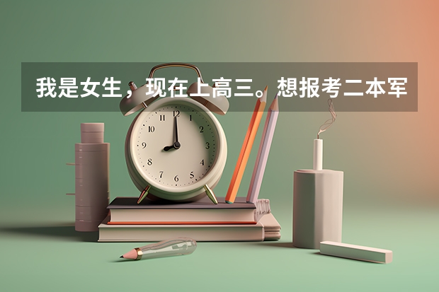 我是女生，现在上高三。想报考二本军事学校，有哪些学校可以选择。是怎麼招生的。需要些什麼条件。