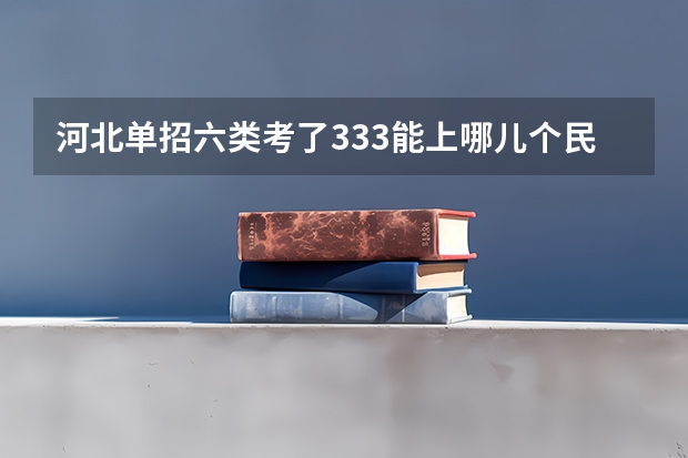 河北单招六类考了333能上哪儿个民办的学校（河北单招六类学校分数线）