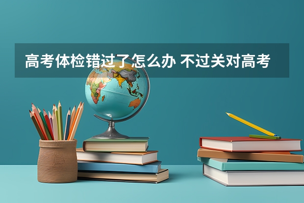 高考体检错过了怎么办 不过关对高考有影响吗