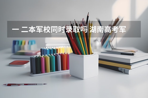 一 二本军校同时录取吗 湖南高考军校录取分数线，包括一本二本的！