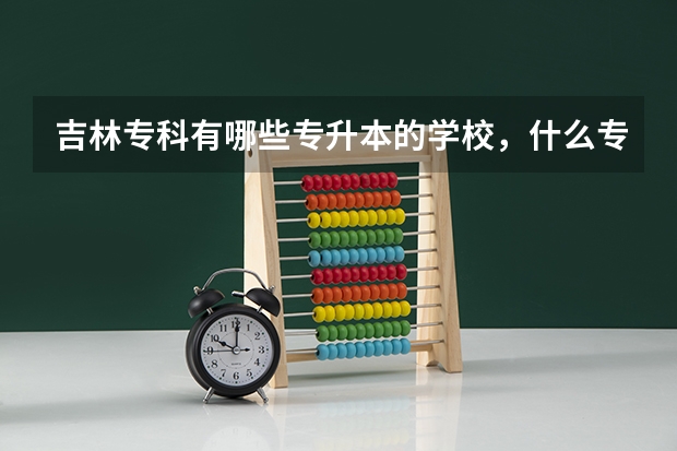 吉林专科有哪些专升本的学校，什么专业