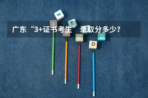 广东“3+证书考生”录取分多少？