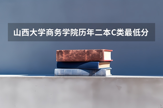 山西大学商务学院历年二本C类最低分数线 山西大学商务学院分数线