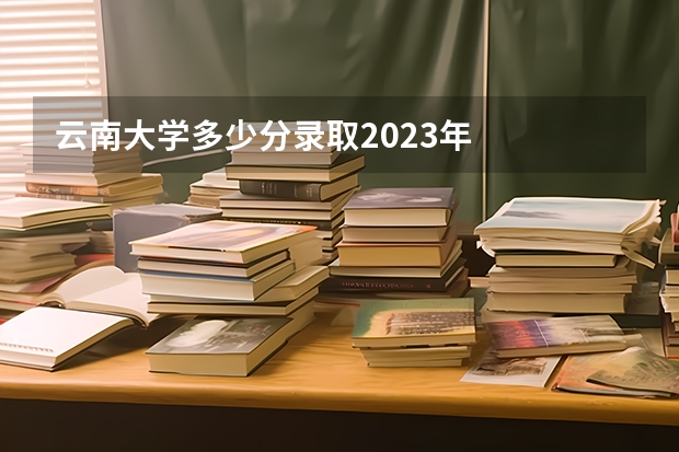 云南大学多少分录取2023年