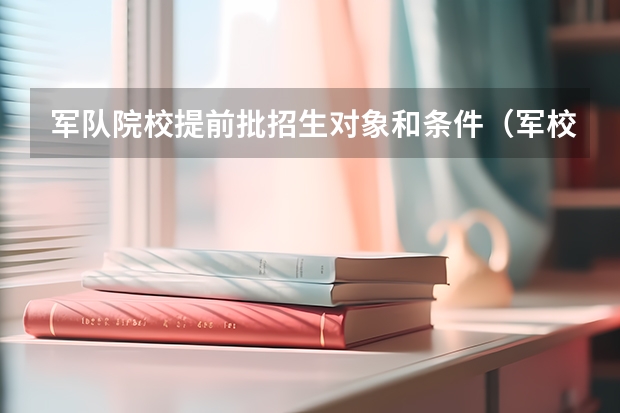军队院校提前批招生对象和条件（军校报考时间和流程）