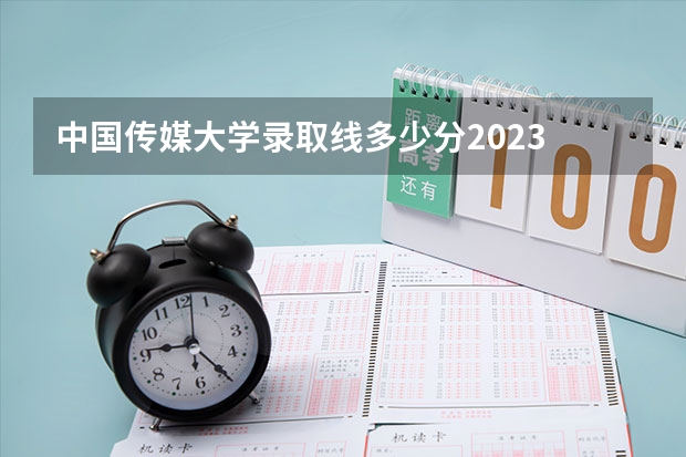 中国传媒大学录取线多少分2023