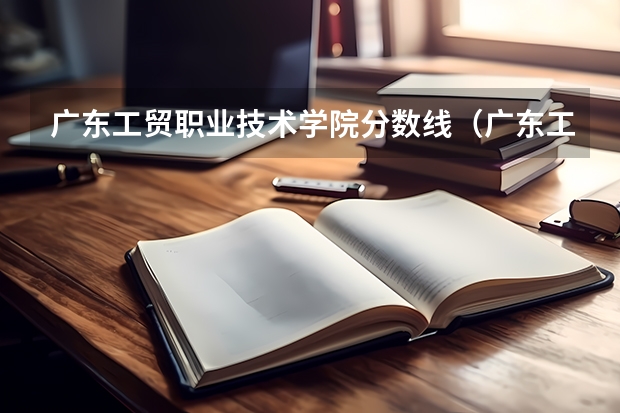 广东工贸职业技术学院分数线（广东工贸职业技术学院3+证书学前教育分数线）