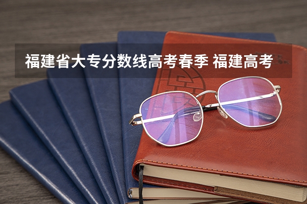 福建省大专分数线高考春季 福建高考分数线2023一本,二本,专科分数线