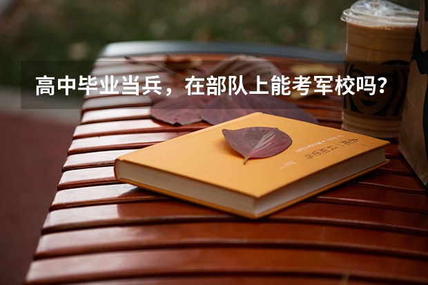 高中毕业当兵，在部队上能考军校吗？