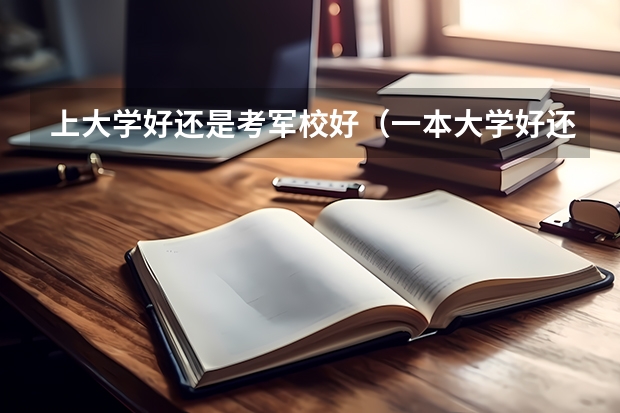 上大学好还是考军校好（一本大学好还是二本大学好）