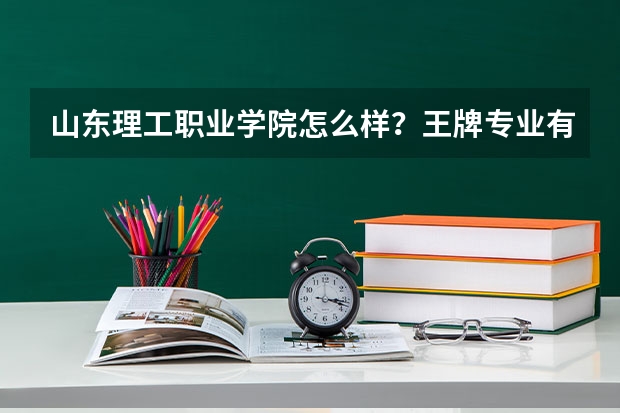 山东理工职业学院怎么样？王牌专业有哪些？