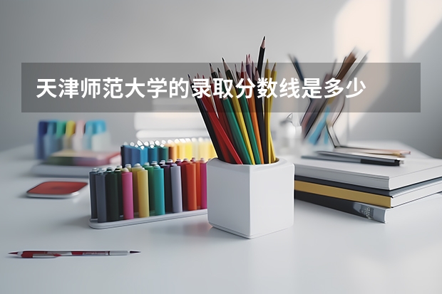 天津师范大学的录取分数线是多少
