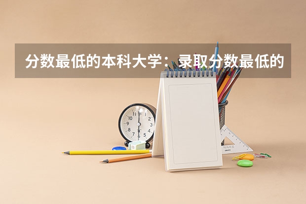 分数最低的本科大学：录取分数最低的本科大学有哪些？