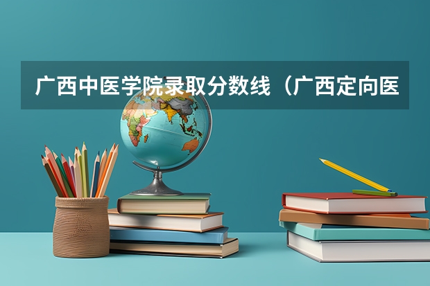广西中医学院录取分数线（广西定向医学生分数线）