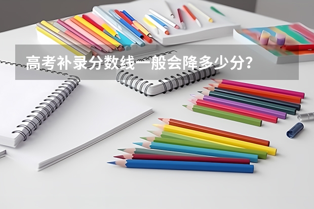 高考补录分数线一般会降多少分？