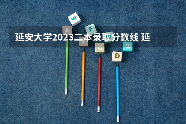 延安大学2023二本录取分数线 延安大学录取分数线2023