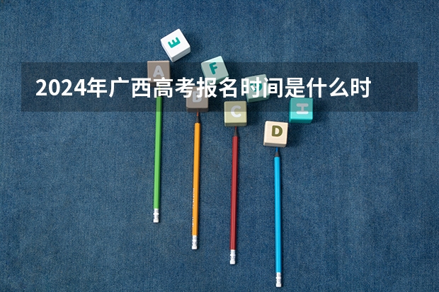 2024年广西高考报名时间是什么时候？