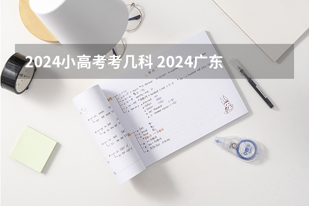 2024小高考考几科 2024广东小高考一般在几月份