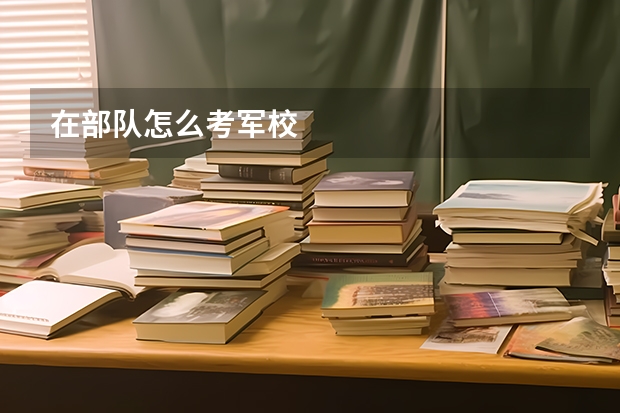 在部队怎么考军校
