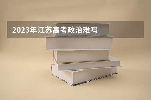 2023年江苏高考政治难吗