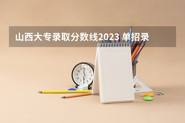 山西大专录取分数线2023 单招录取分数线一览表