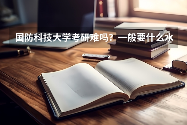国防科技大学考研难吗？一般要什么水平才可以进入？