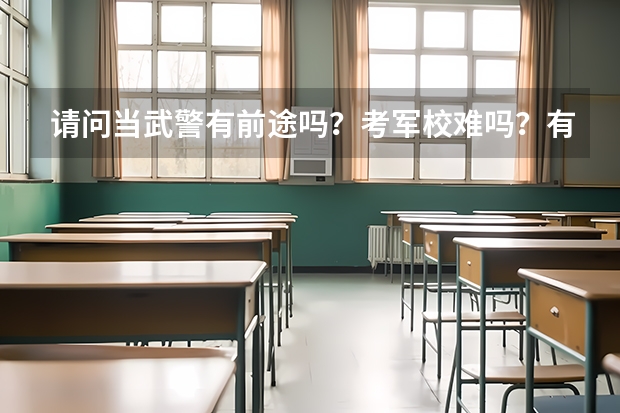 请问当武警有前途吗？考军校难吗？有经验的人来谈谈！