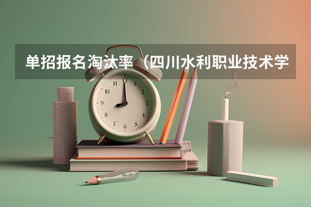 单招报名淘汰率（四川水利职业技术学院单招淘汰率）