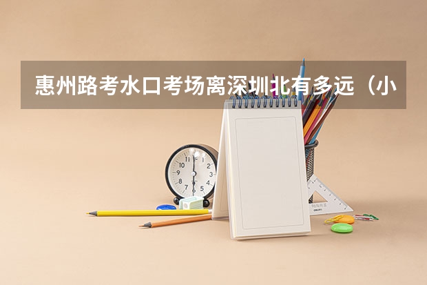惠州路考水口考场离深圳北有多远（小高考的考场规则）