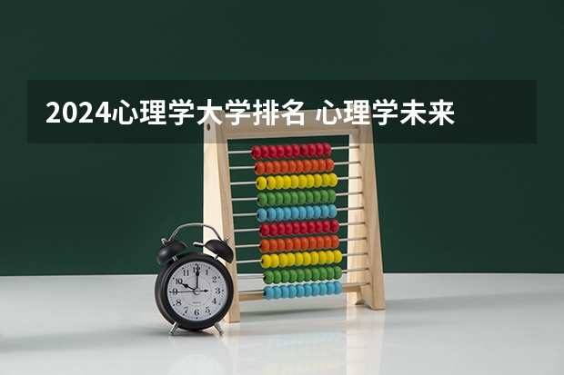 2024心理学大学排名 心理学未来就业规划