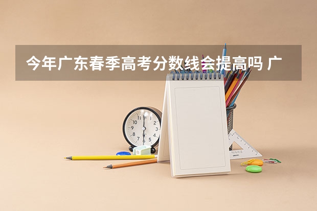 今年广东春季高考分数线会提高吗 广东2023春季高考补录分数线