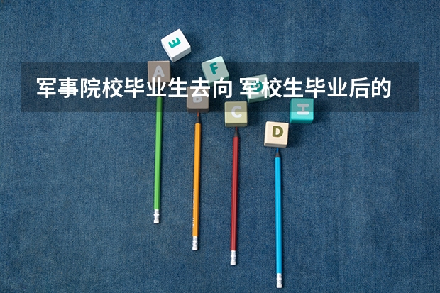 军事院校毕业生去向 军校生毕业后的去向