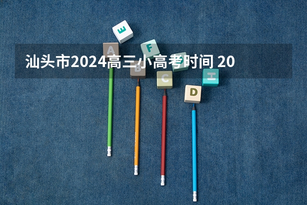 汕头市2024高三小高考时间 2024小高考报名时间