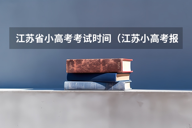 江苏省小高考考试时间（江苏小高考报名时间）