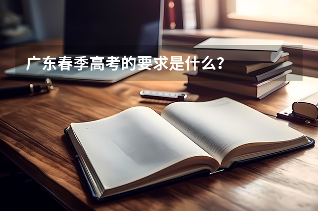 广东春季高考的要求是什么？