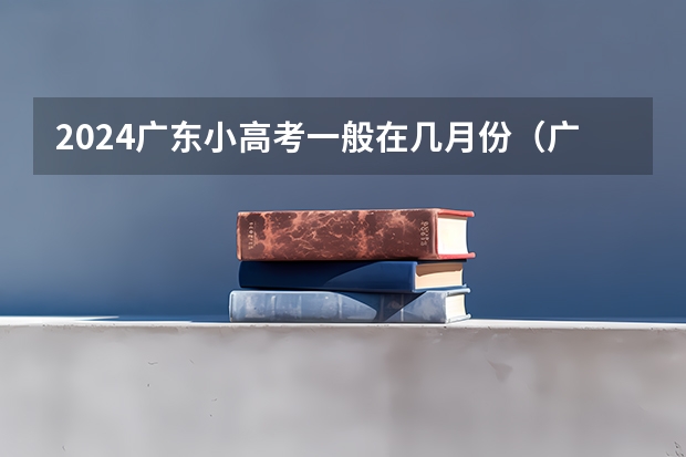 2024广东小高考一般在几月份（广东小高考时间2024具体时间？）