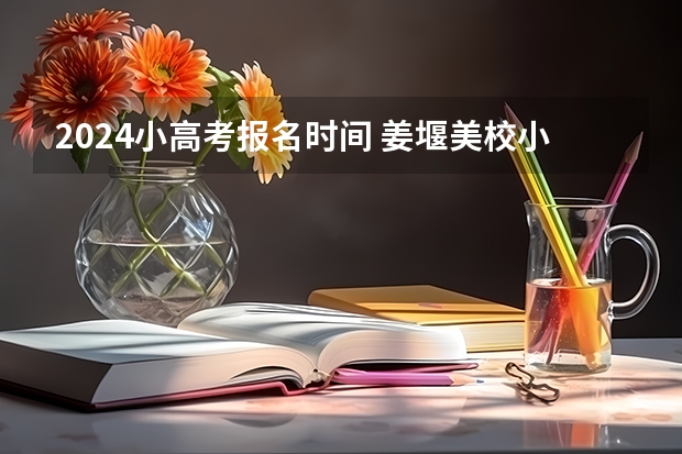 2024小高考报名时间 姜堰美校小高考考哪几门