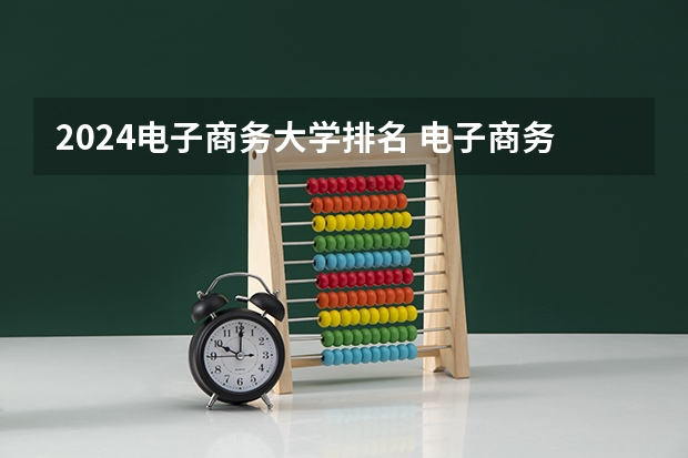 2024电子商务大学排名 电子商务未来就业规划