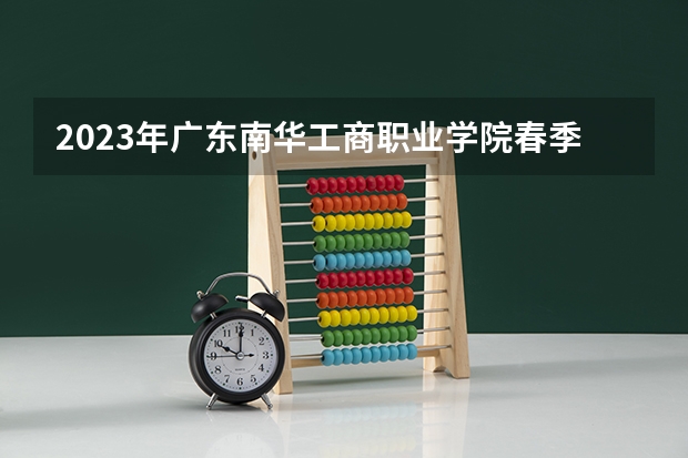 2023年广东南华工商职业学院春季高考招生专业有哪些？
