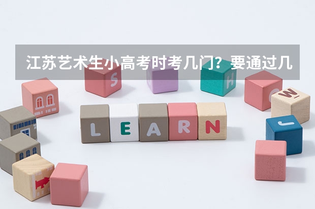 江苏艺术生小高考时考几门？要通过几门？高考时还要考什么？