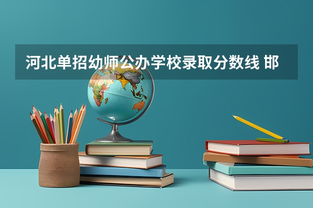 河北单招幼师公办学校录取分数线 邯郸幼儿师范高等专科学校单招录取分数线