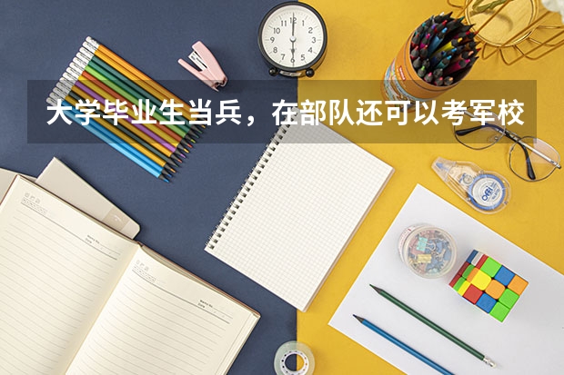 大学毕业生当兵，在部队还可以考军校吗？