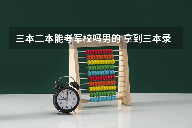 三本二本能考军校吗男的 拿到三本录取通知书的学生入伍可不可以考军校