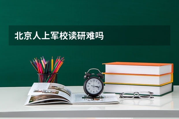 北京人上军校读研难吗