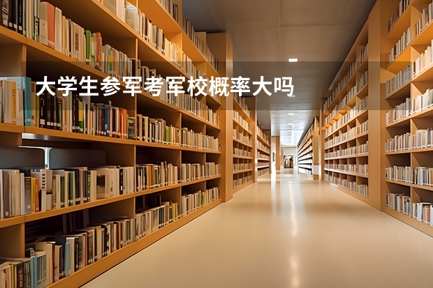 大学生参军考军校概率大吗