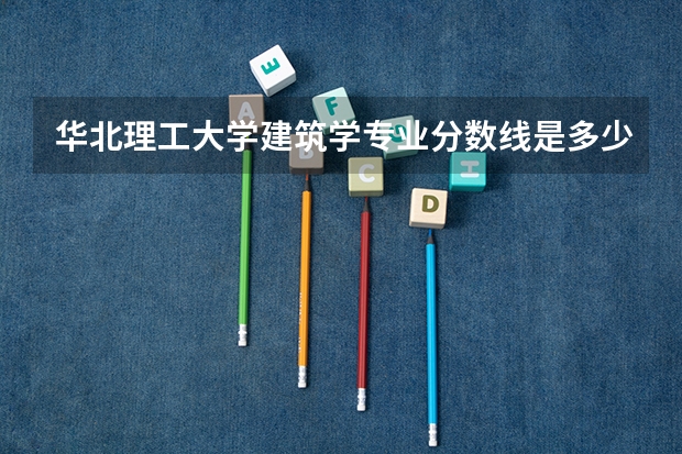 华北理工大学建筑学专业分数线是多少(近三年分数线一览)