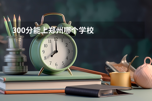 300分能上郑州哪个学校