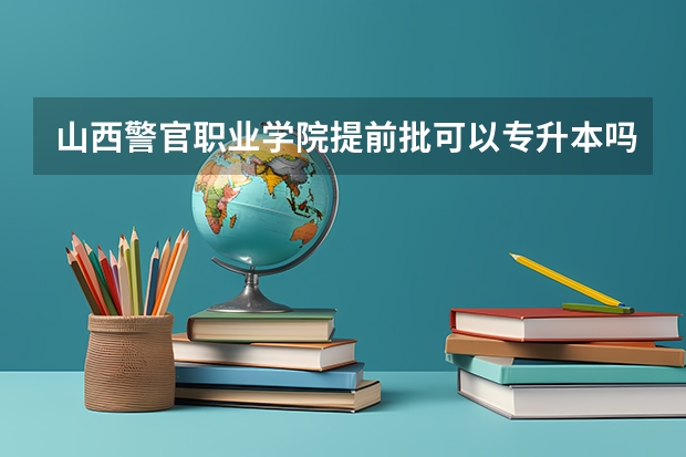山西警官职业学院提前批可以专升本吗
